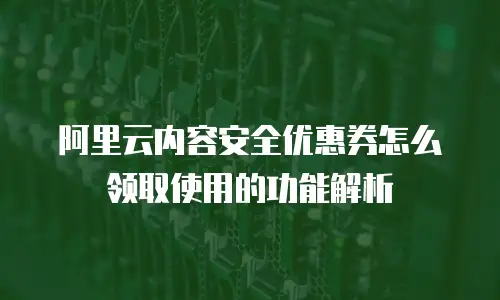 阿里云内容安全优惠券怎么领取使用的功能解析