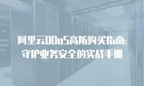 阿里云DDoS高防购买指南：守护业务安全的实战手册