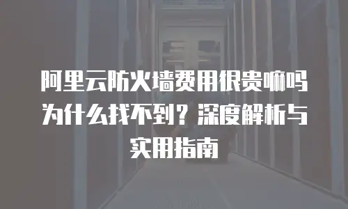 阿里云防火墙费用很贵嘛吗为什么找不到？深度解析与实用指南