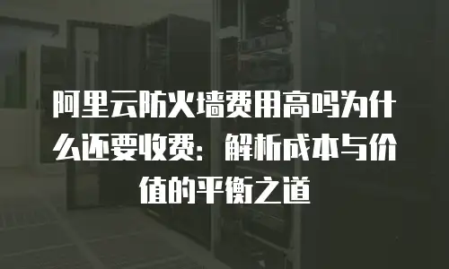 阿里云防火墙费用高吗为什么还要收费：解析成本与价值的平衡之道