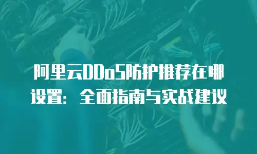 阿里云DDoS防护推荐在哪设置：全面指南与实战建议