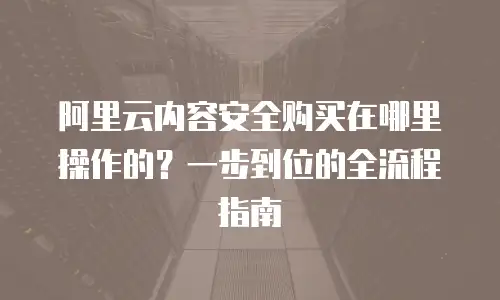 阿里云内容安全购买在哪里操作的？一步到位的全流程指南