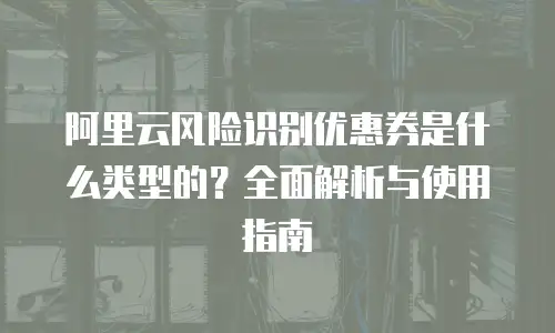 阿里云风险识别优惠券是什么类型的？全面解析与使用指南