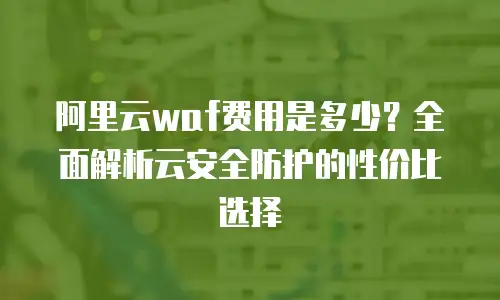 阿里云waf费用是多少？全面解析云安全防护的性价比选择