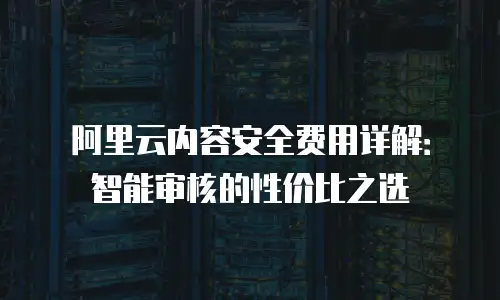 阿里云内容安全费用详解：智能审核的性价比之选