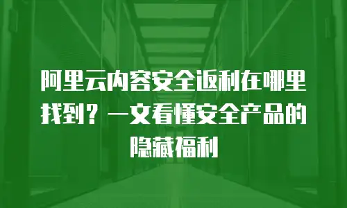 阿里云内容安全返利在哪里找到？一文看懂安全产品的隐藏福利