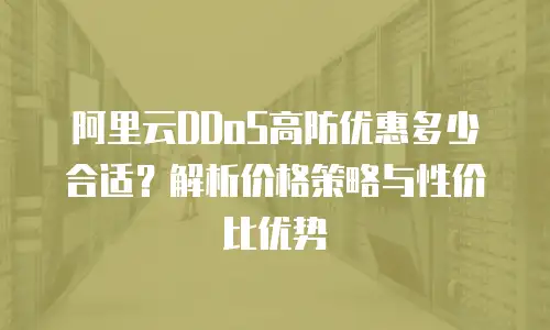 阿里云DDoS高防优惠多少合适？解析价格策略与性价比优势
