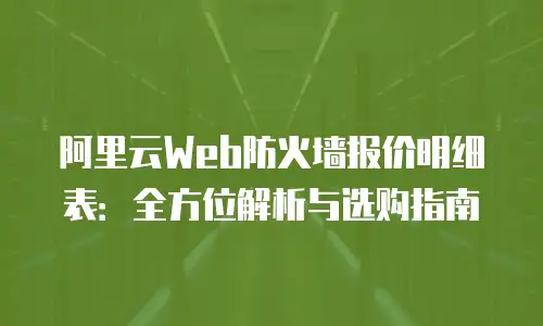 阿里云Web防火墙报价明细表：全方位解析与选购指南
