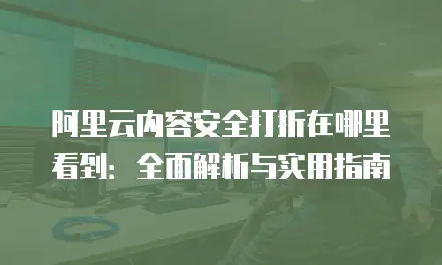 阿里云内容安全打折在哪里看到：全面解析与实用指南