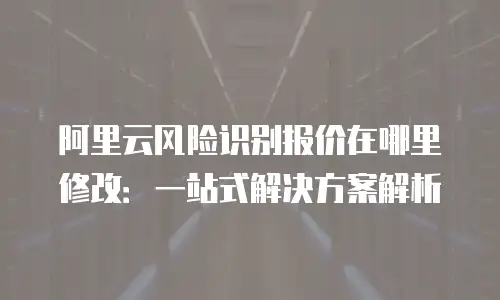 阿里云风险识别报价在哪里修改：一站式解决方案解析