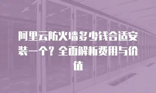 阿里云防火墙多少钱合适安装一个？全面解析费用与价值