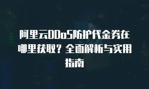 阿里云DDoS防护代金券在哪里获取？全面解析与实用指南