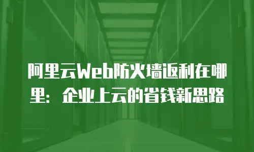 阿里云Web防火墙返利在哪里：企业上云的省钱新思路