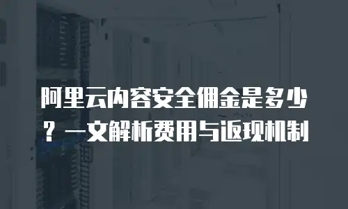 阿里云内容安全佣金是多少？一文解析费用与返现机制