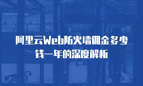 阿里云Web防火墙佣金多少钱一年的深度解析