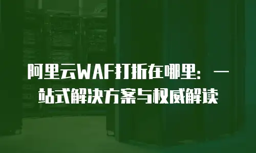 阿里云WAF打折在哪里：一站式解决方案与权威解读