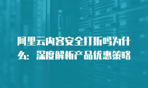 阿里云内容安全打折吗为什么：深度解析产品优惠策略