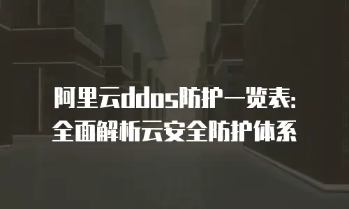 阿里云ddos防护一览表：全面解析云安全防护体系