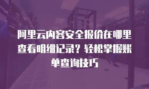 阿里云内容安全报价在哪里查看明细记录？轻松掌握账单查询技巧