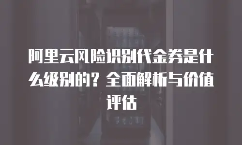 阿里云风险识别代金券是什么级别的？全面解析与价值评估