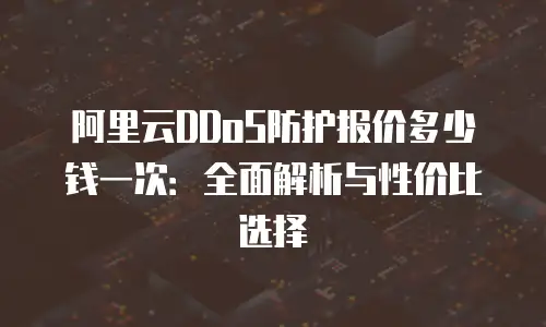 阿里云DDoS防护报价多少钱一次：全面解析与性价比选择