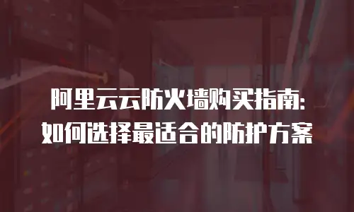 阿里云云防火墙购买指南：如何选择最适合的防护方案