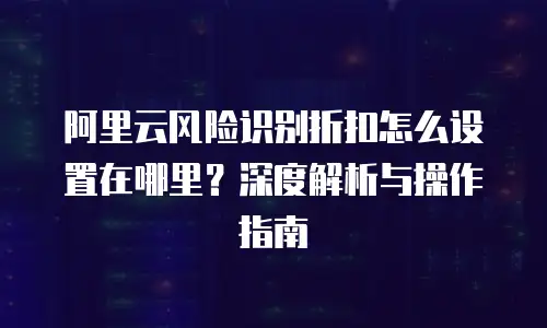 阿里云风险识别折扣怎么设置在哪里？深度解析与操作指南