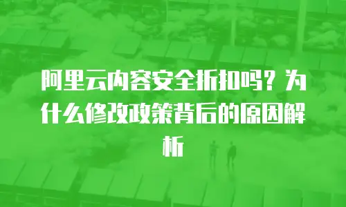阿里云内容安全折扣吗？为什么修改政策背后的原因解析