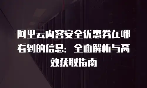 阿里云内容安全优惠券在哪看到的信息：全面解析与高效获取指南