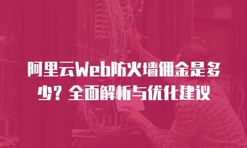 阿里云Web防火墙佣金是多少？全面解析与优化建议