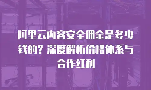 阿里云内容安全佣金是多少钱的？深度解析价格体系与合作红利