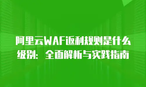阿里云WAF返利规则是什么级别：全面解析与实践指南