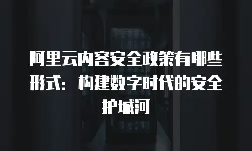 阿里云内容安全政策有哪些形式：构建数字时代的安全护城河