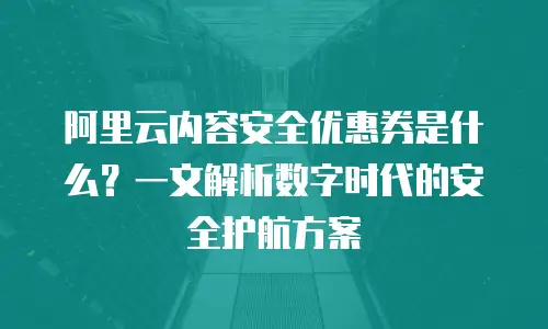 阿里云内容安全优惠券是什么？一文解析数字时代的安全护航方案