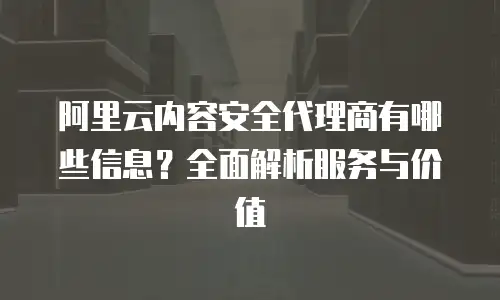阿里云内容安全代理商有哪些信息？全面解析服务与价值