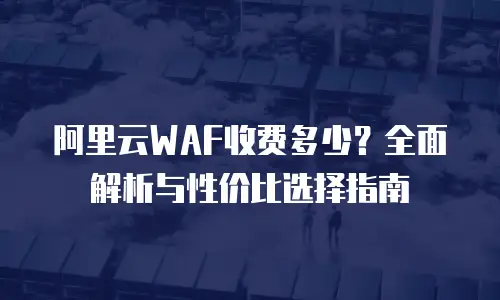 阿里云WAF收费多少？全面解析与性价比选择指南