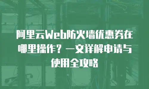 阿里云Web防火墙优惠券在哪里操作？一文详解申请与使用全攻略