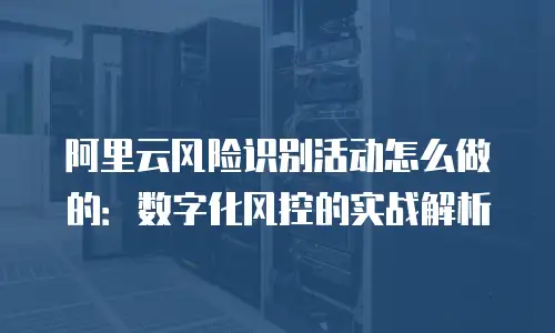 阿里云风险识别活动怎么做的：数字化风控的实战解析