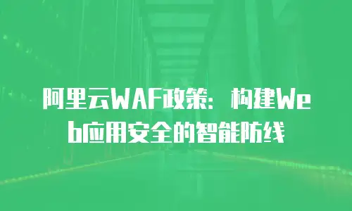 阿里云WAF政策：构建Web应用安全的智能防线