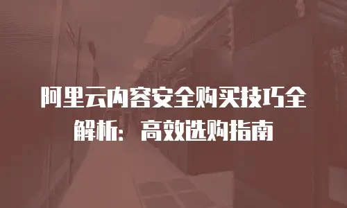 阿里云内容安全购买技巧全解析：高效选购指南