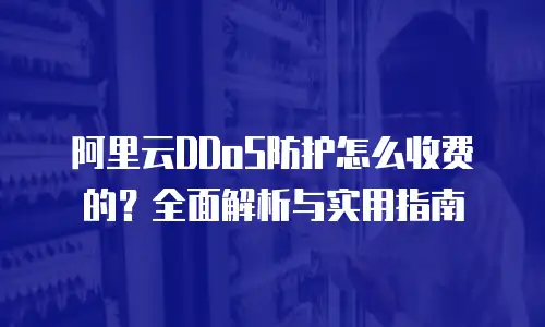 阿里云DDoS防护怎么收费的？全面解析与实用指南