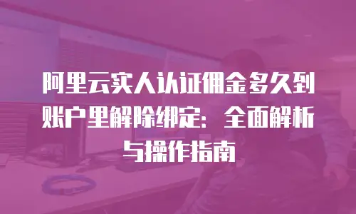 阿里云实人认证佣金多久到账户里解除绑定：全面解析与操作指南