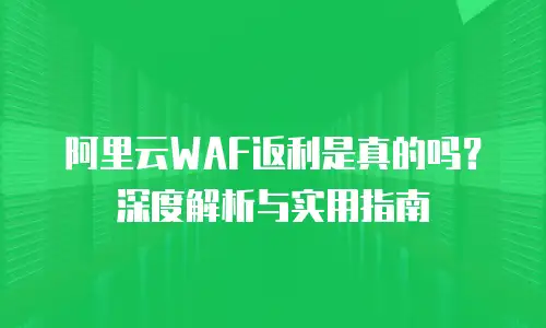 阿里云WAF返利是真的吗？深度解析与实用指南