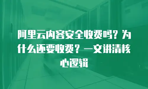 阿里云内容安全收费吗？为什么还要收费？一文讲清核心逻辑