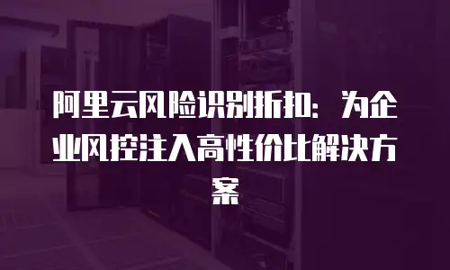 阿里云风险识别折扣：为企业风控注入高性价比解决方案
