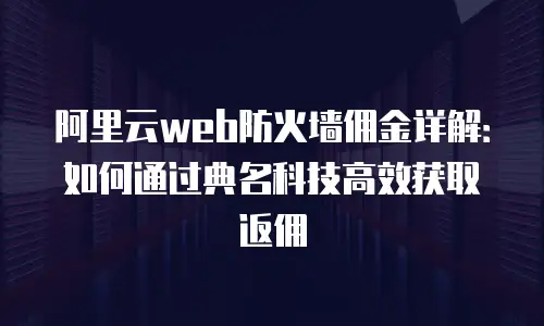 阿里云web防火墙佣金详解：如何通过典名科技高效获取返佣