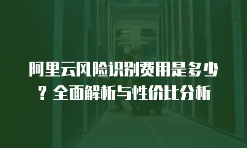 阿里云风险识别费用是多少？全面解析与性价比分析