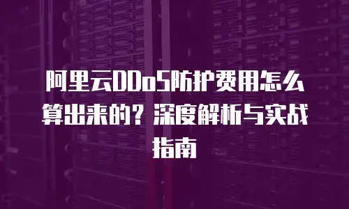 阿里云DDoS防护费用怎么算出来的？深度解析与实战指南