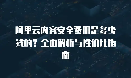 阿里云内容安全费用是多少钱的？全面解析与性价比指南