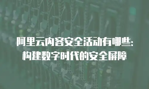 阿里云内容安全活动有哪些：构建数字时代的安全屏障